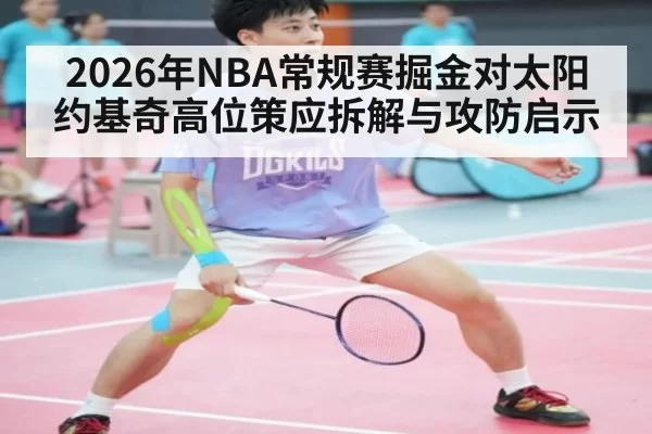 2026年NBA常规赛掘金对太阳 约基奇高位策应拆解与攻防启示