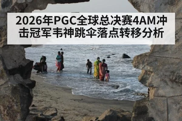 2026年PGC全球总决赛4AM冲击冠军韦神跳伞落点转移分析